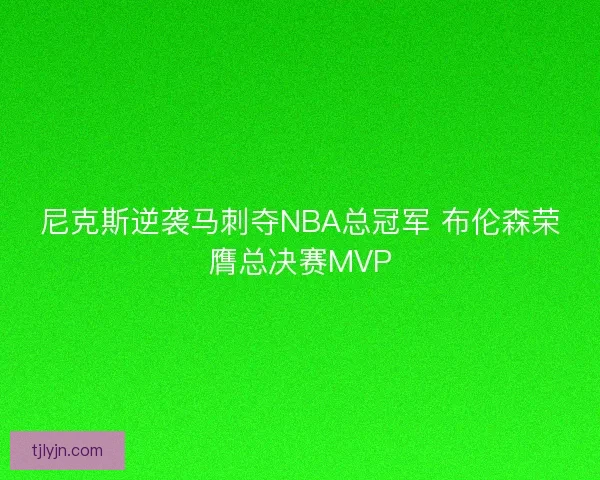 尼克斯逆袭马刺夺NBA总冠军 布伦森荣膺总决赛MVP